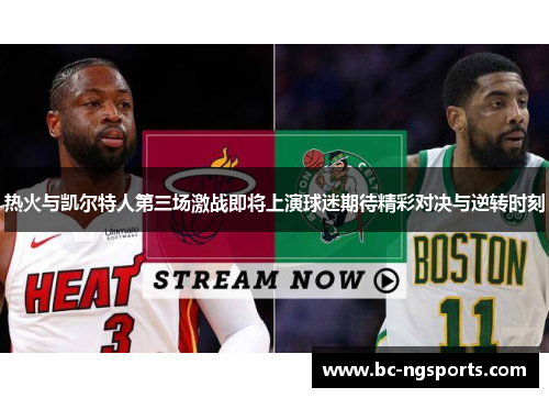 热火与凯尔特人第三场激战即将上演球迷期待精彩对决与逆转时刻