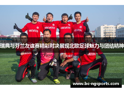 瑞典与芬兰友谊赛精彩对决展现北欧足球魅力与团结精神