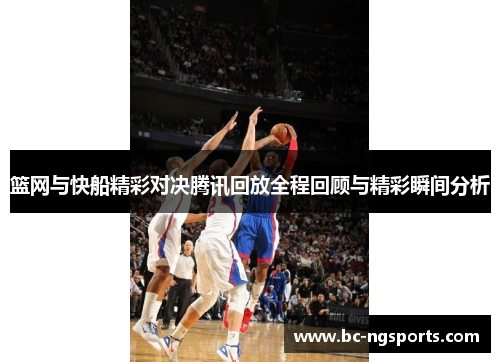 篮网与快船精彩对决腾讯回放全程回顾与精彩瞬间分析